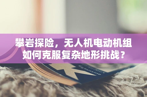 攀岩探险，无人机电动机组如何克服复杂地形挑战？