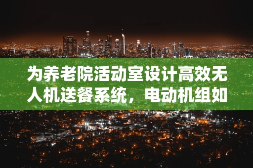 为养老院活动室设计高效无人机送餐系统，电动机组如何优化？