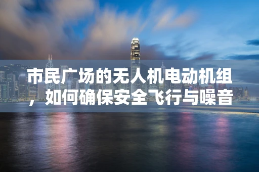 市民广场的无人机电动机组，如何确保安全飞行与噪音控制？