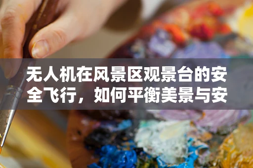 无人机在风景区观景台的安全飞行，如何平衡美景与安全？