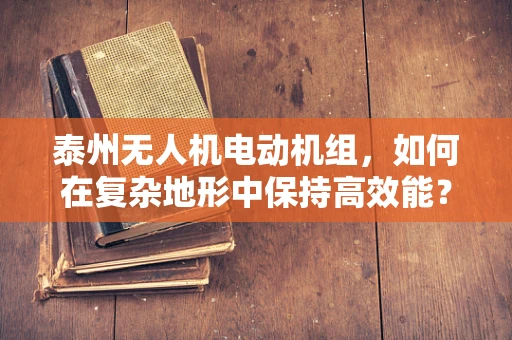 泰州无人机电动机组，如何在复杂地形中保持高效能？