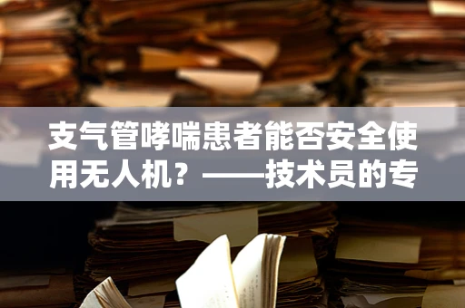 支气管哮喘患者能否安全使用无人机？——技术员的专业视角