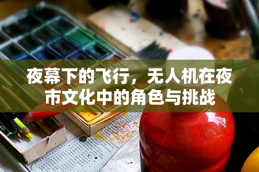 夜幕下的飞行，无人机在夜市文化中的角色与挑战