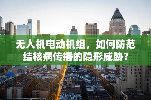 无人机电动机组，如何防范结核病传播的隐形威胁？
