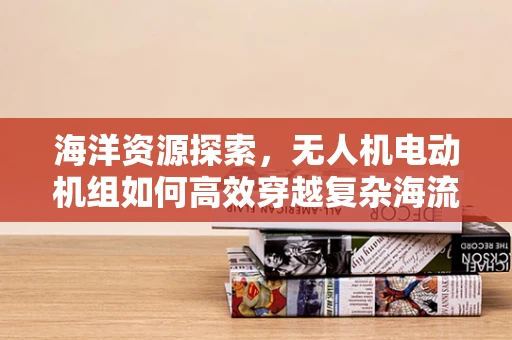海洋资源探索，无人机电动机组如何高效穿越复杂海流？