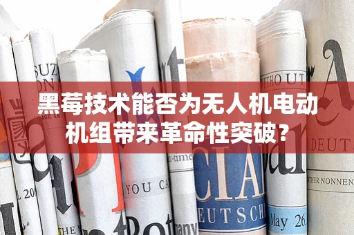 黑莓技术能否为无人机电动机组带来革命性突破？