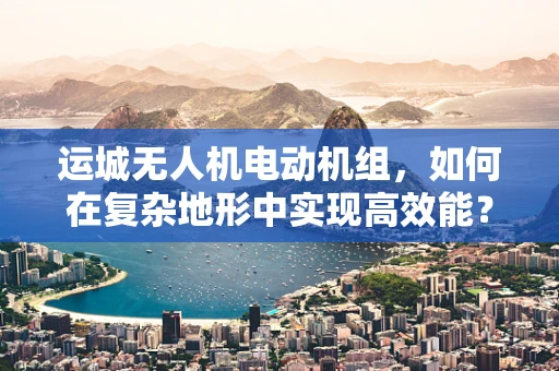 运城无人机电动机组，如何在复杂地形中实现高效能？