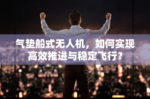 气垫船式无人机，如何实现高效推进与稳定飞行？