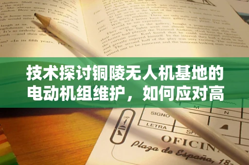 技术探讨铜陵无人机基地的电动机组维护，如何应对高温挑战？