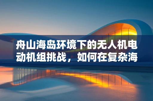 舟山海岛环境下的无人机电动机组挑战，如何在复杂海况中保持稳定飞行？