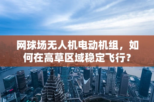 网球场无人机电动机组，如何在高草区域稳定飞行？