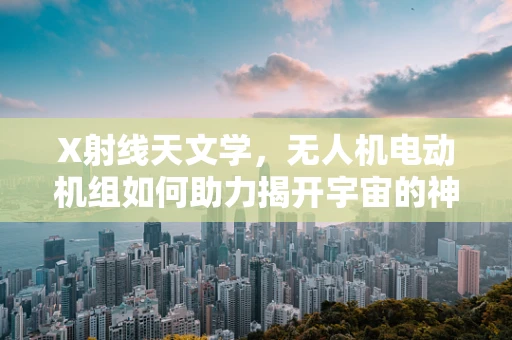 X射线天文学，无人机电动机组如何助力揭开宇宙的神秘面纱？