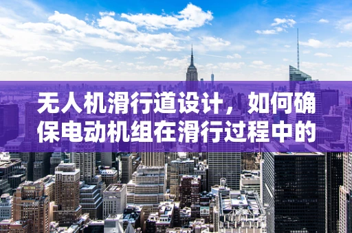 无人机滑行道设计，如何确保电动机组在滑行过程中的安全与效率？
