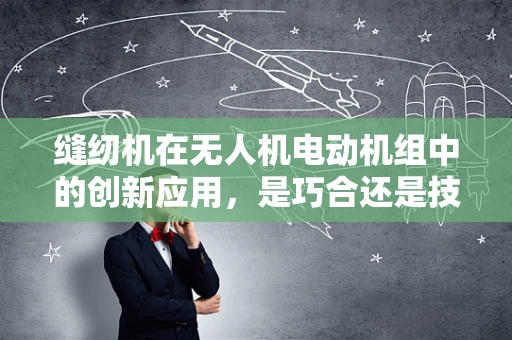 缝纫机在无人机电动机组中的创新应用，是巧合还是技术革新？