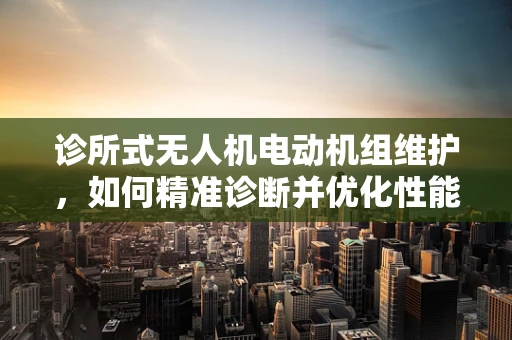 诊所式无人机电动机组维护，如何精准诊断并优化性能？