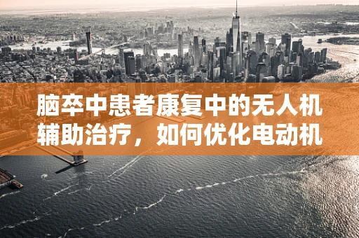 脑卒中患者康复中的无人机辅助治疗，如何优化电动机组以提升治疗效果？