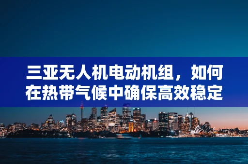 三亚无人机电动机组，如何在热带气候中确保高效稳定飞行？