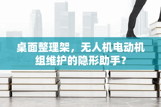 桌面整理架，无人机电动机组维护的隐形助手？