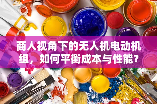 商人视角下的无人机电动机组，如何平衡成本与性能？