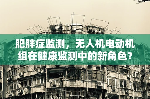 肥胖症监测，无人机电动机组在健康监测中的新角色？
