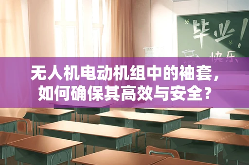 无人机电动机组中的袖套，如何确保其高效与安全？