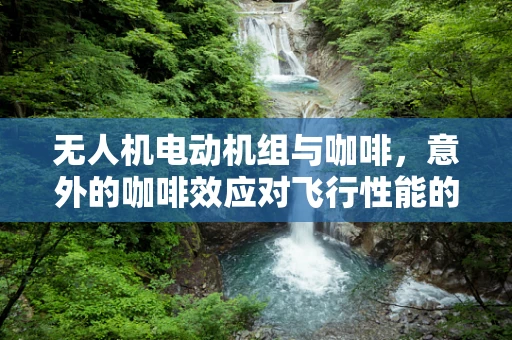 无人机电动机组与咖啡，意外的咖啡效应对飞行性能的影响？