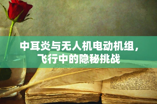 中耳炎与无人机电动机组，飞行中的隐秘挑战