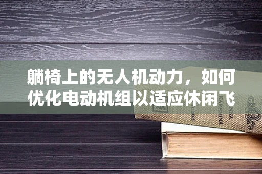 躺椅上的无人机动力，如何优化电动机组以适应休闲飞行？