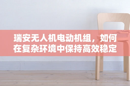 瑞安无人机电动机组，如何在复杂环境中保持高效稳定？