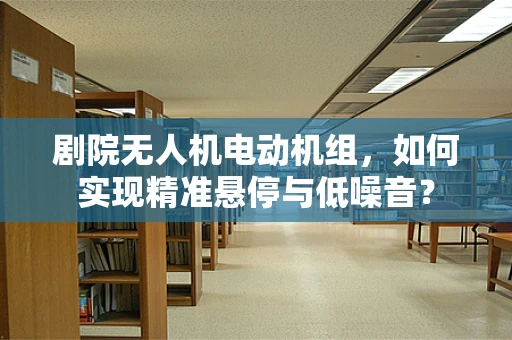 剧院无人机电动机组，如何实现精准悬停与低噪音？