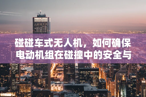 碰碰车式无人机，如何确保电动机组在碰撞中的安全与性能？
