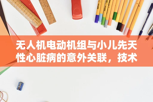 无人机电动机组与小儿先天性心脏病的意外关联，技术挑战与伦理考量