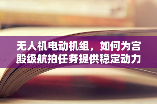 无人机电动机组，如何为宫殿级航拍任务提供稳定动力？