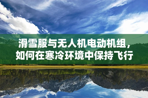 滑雪服与无人机电动机组，如何在寒冷环境中保持飞行稳定性？