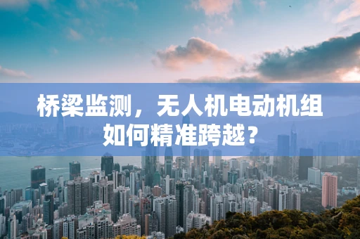 桥梁监测，无人机电动机组如何精准跨越？