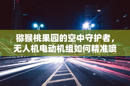 猕猴桃果园的空中守护者，无人机电动机组如何精准喷洒？