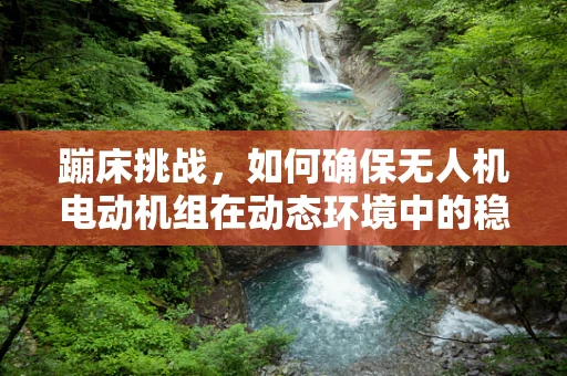 蹦床挑战，如何确保无人机电动机组在动态环境中的稳定运行？