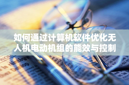 如何通过计算机软件优化无人机电动机组的能效与控制精度？