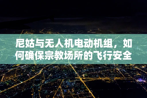 尼姑与无人机电动机组，如何确保宗教场所的飞行安全？
