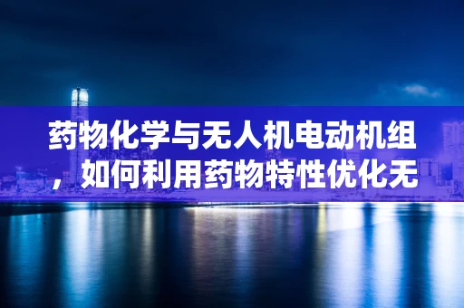 药物化学与无人机电动机组，如何利用药物特性优化无人机动力系统？