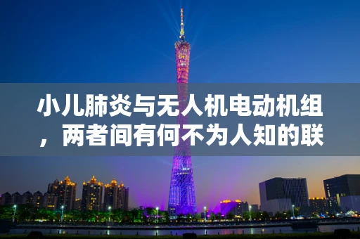 小儿肺炎与无人机电动机组，两者间有何不为人知的联系？