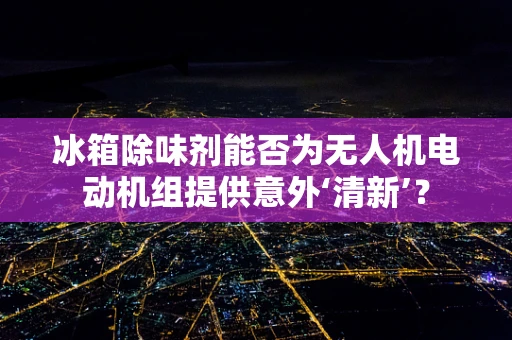 冰箱除味剂能否为无人机电动机组提供意外‘清新’？