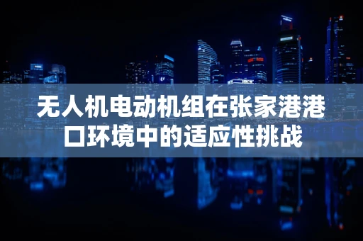 无人机电动机组在张家港港口环境中的适应性挑战