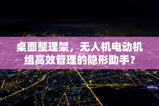 桌面整理架，无人机电动机组高效管理的隐形助手？