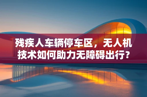 残疾人车辆停车区，无人机技术如何助力无障碍出行？