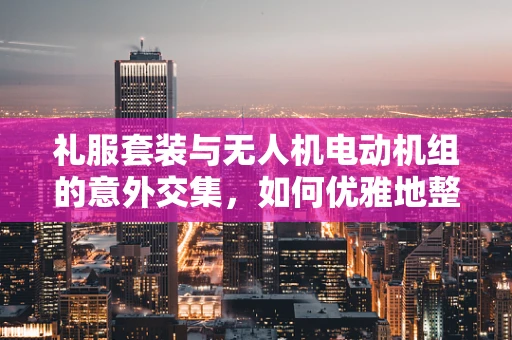 礼服套装与无人机电动机组的意外交集，如何优雅地整合？