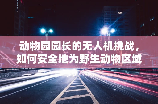 动物园园长的无人机挑战，如何安全地为野生动物区域部署电动机组？