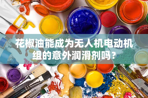 花椒油能成为无人机电动机组的意外润滑剂吗？
