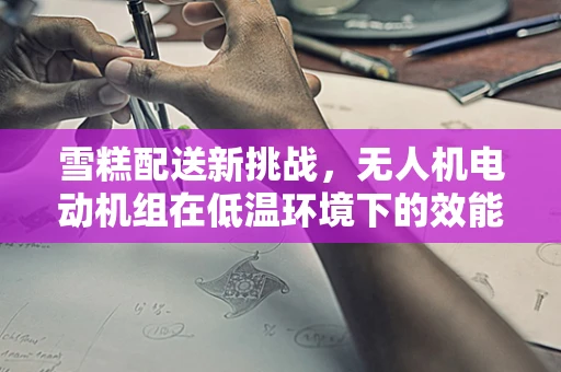 雪糕配送新挑战，无人机电动机组在低温环境下的效能与挑战