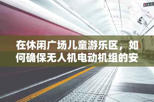 在休闲广场儿童游乐区，如何确保无人机电动机组的安全使用？